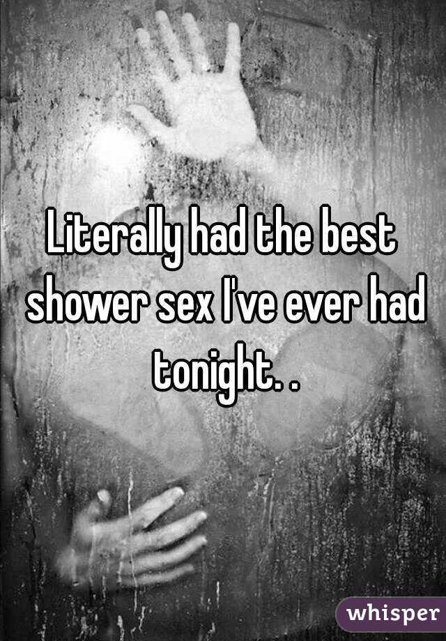 Literally had the best shower sex I've ever had tonight. .