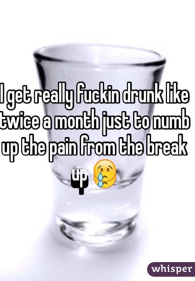 I get really fuckin drunk like twice a month just to numb up the pain from the break up 😢