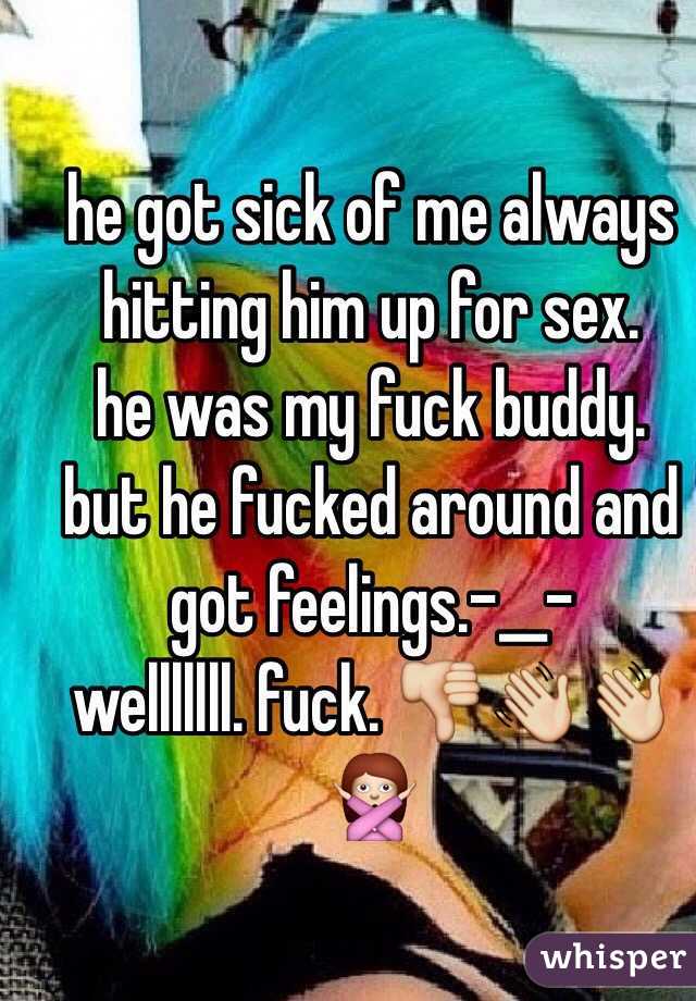he got sick of me always hitting him up for sex. 
he was my fuck buddy. 
but he fucked around and got feelings.-__- 
welllllll. fuck. 👎👋👋🙅