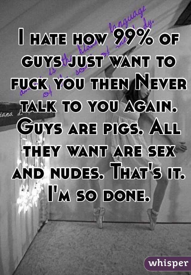 I hate how 99% of guys just want to fuck you then Never talk to you again. Guys are pigs. All they want are sex and nudes. That's it. I'm so done.