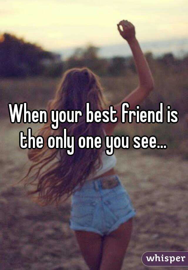 When your best friend is the only one you see... 