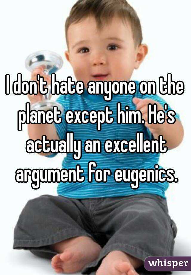 I don't hate anyone on the planet except him. He's actually an excellent argument for eugenics.