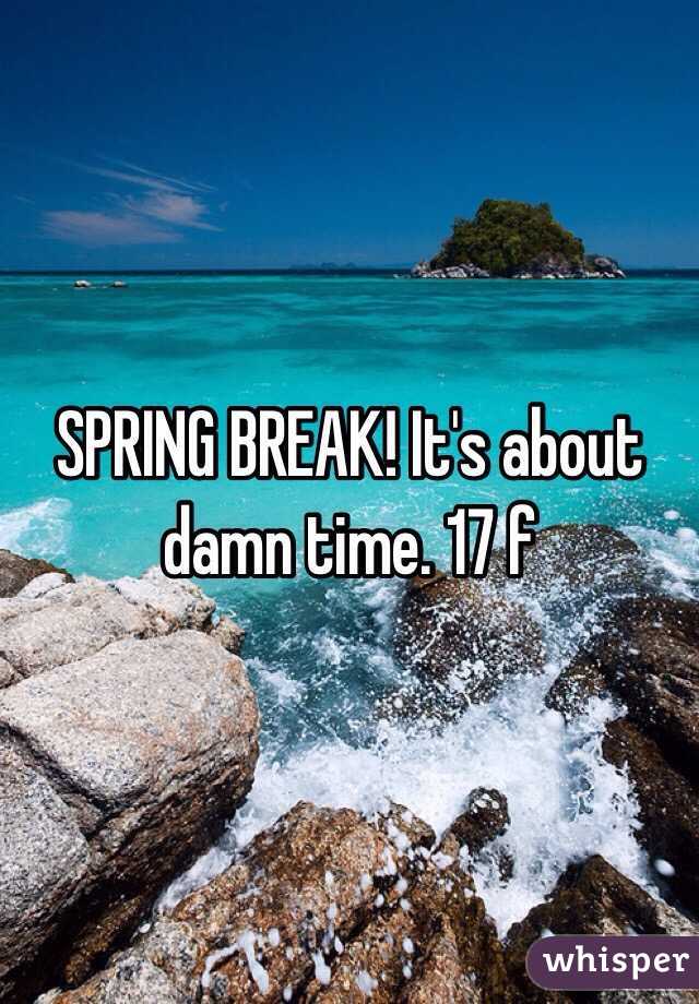SPRING BREAK! It's about damn time. 17 f