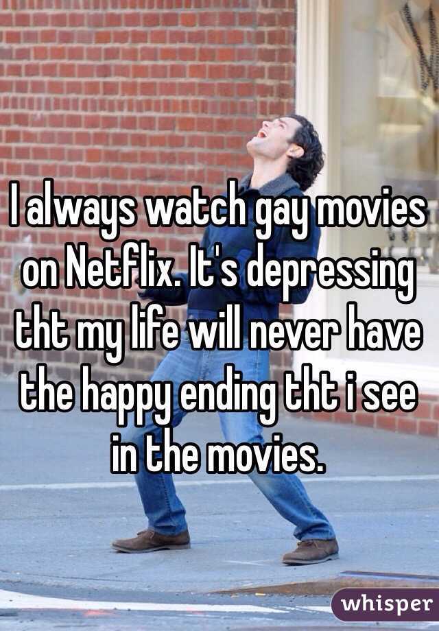 I always watch gay movies on Netflix. It's depressing tht my life will never have the happy ending tht i see in the movies. 