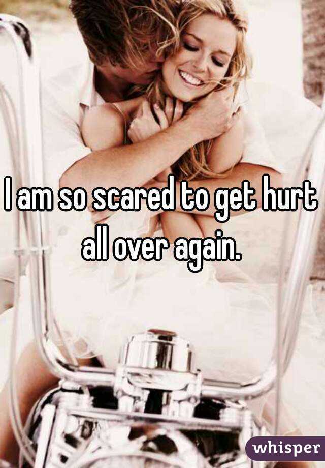 I am so scared to get hurt all over again. 