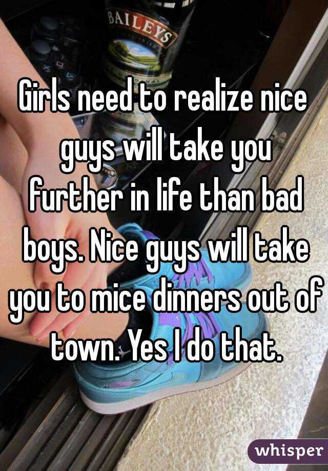 Girls need to realize nice guys will take you further in life than bad boys. Nice guys will take you to mice dinners out of town. Yes I do that.