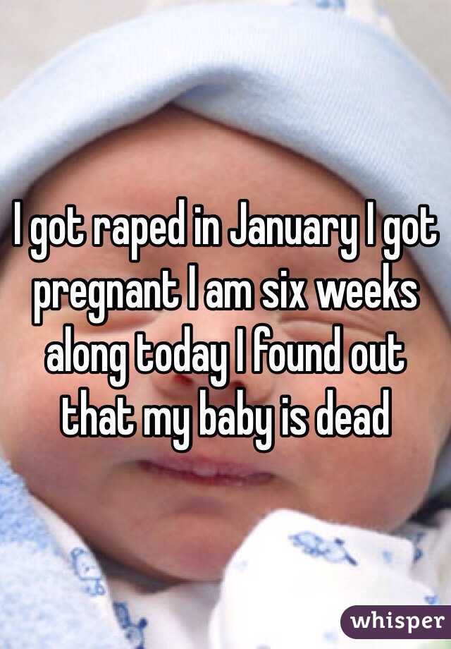I got raped in January I got pregnant I am six weeks along today I found out that my baby is dead