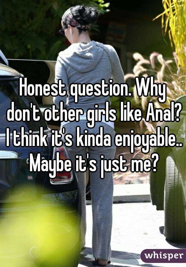 Honest question. Why don't other girls like Anal? I think it's kinda enjoyable.. Maybe it's just me?
