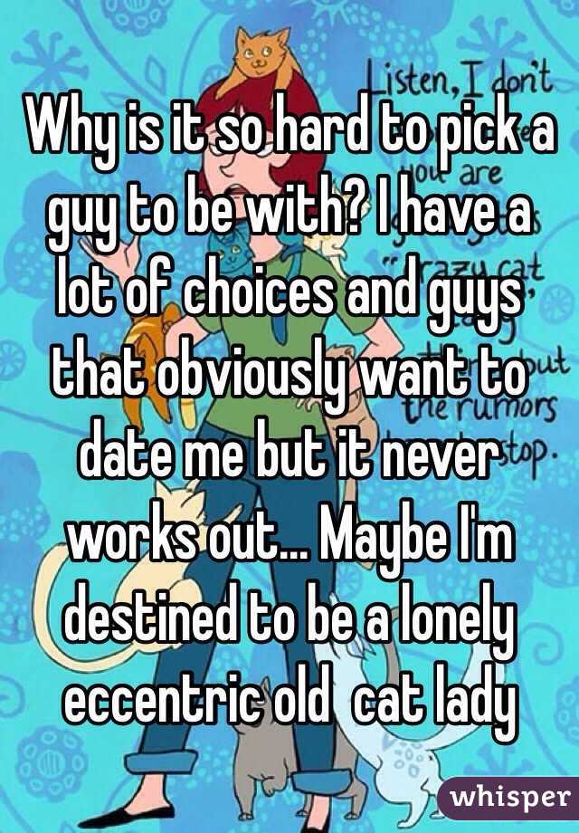 Why is it so hard to pick a guy to be with? I have a lot of choices and guys that obviously want to date me but it never works out... Maybe I'm destined to be a lonely eccentric old  cat lady 