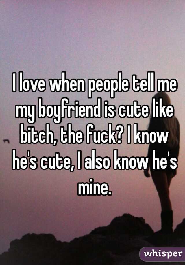 I love when people tell me my boyfriend is cute like bitch, the fuck? I know he's cute, I also know he's mine. 
