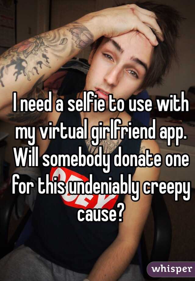 I need a selfie to use with my virtual girlfriend app. Will somebody donate one for this undeniably creepy cause?