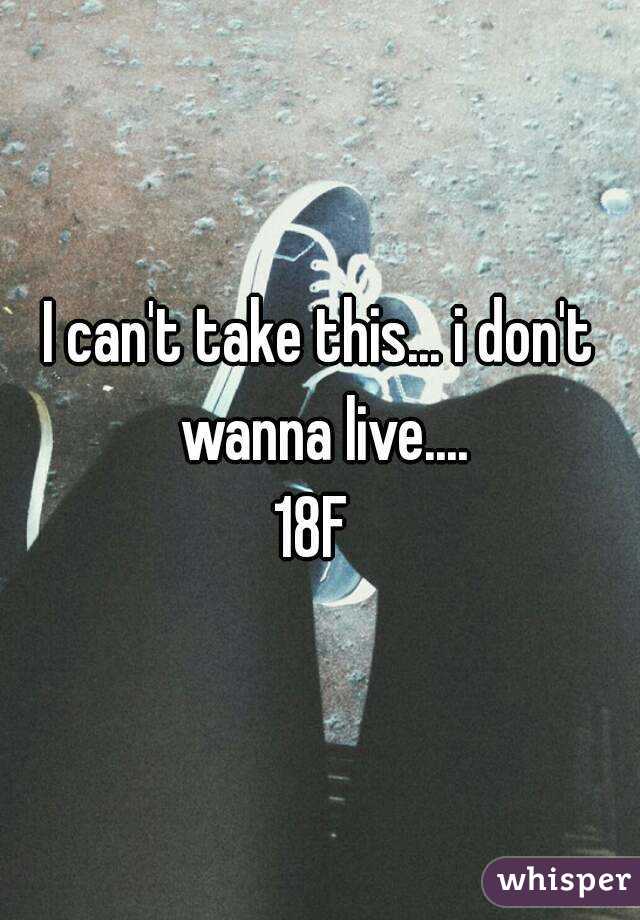 I can't take this... i don't wanna live....
18F 