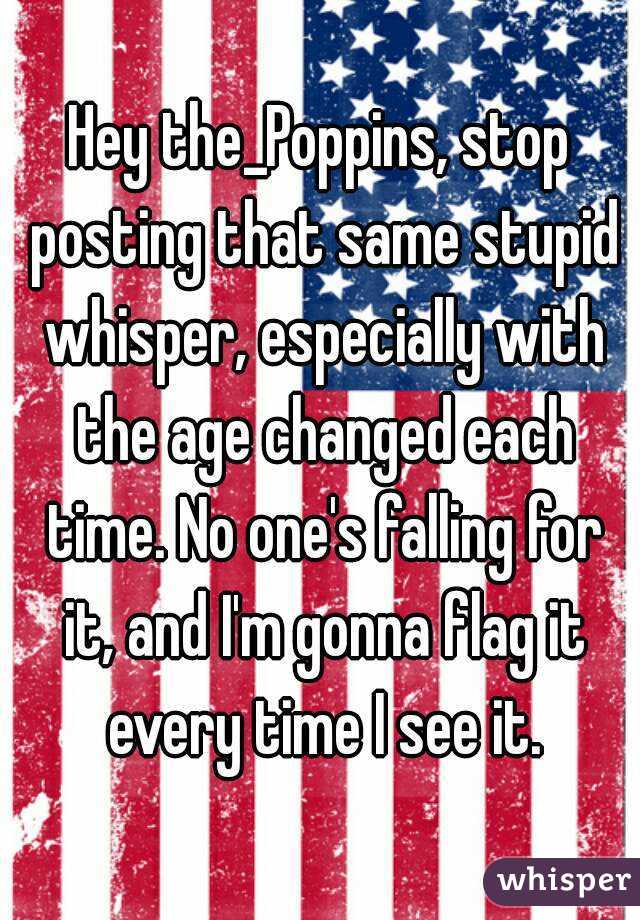 Hey the_Poppins, stop posting that same stupid whisper, especially with the age changed each time. No one's falling for it, and I'm gonna flag it every time I see it.