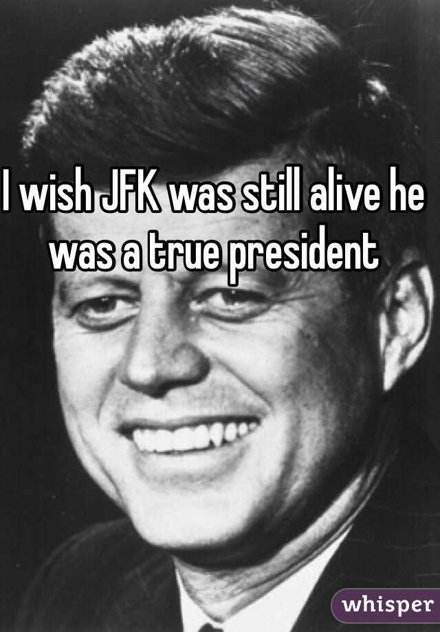 I wish JFK was still alive he was a true president