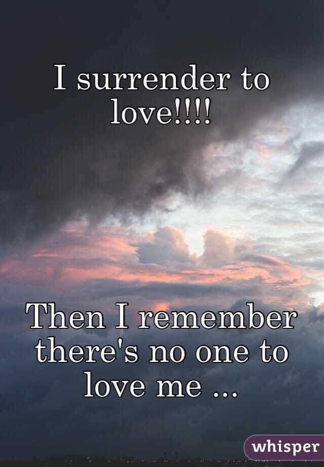 I surrender to love!!!!





Then I remember there's no one to love me ...