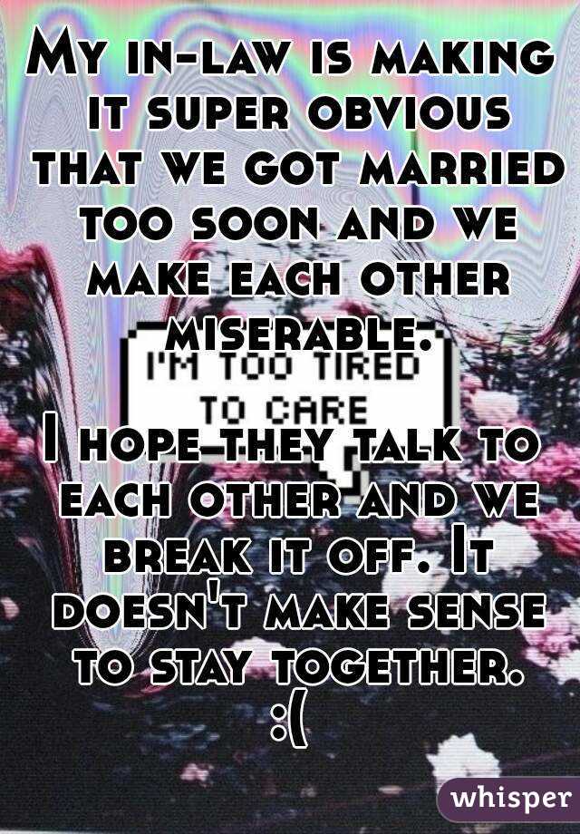 My in-law is making it super obvious that we got married too soon and we make each other miserable.

I hope they talk to each other and we break it off. It doesn't make sense to stay together.
:(