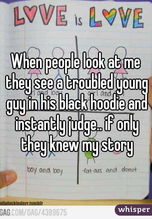 When people look at me they see a troubled young guy in his black hoodie and instantly judge.. if only they knew my story