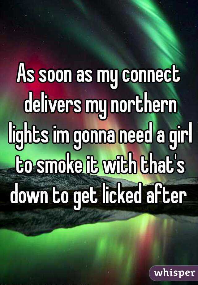 As soon as my connect delivers my northern lights im gonna need a girl to smoke it with that's down to get licked after 