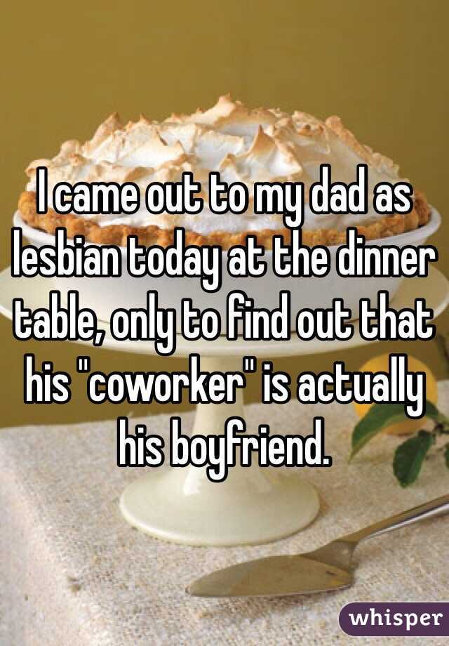 I came out to my dad as lesbian today at the dinner table, only to find out that his "coworker" is actually his boyfriend. 