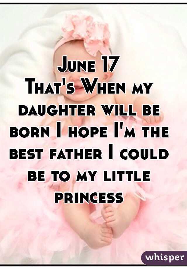 June 17 
That's When my daughter will be born I hope I'm the best father I could be to my little princess