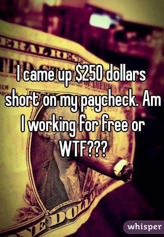 I came up $250 dollars short on my paycheck. Am I working for free or WTF???