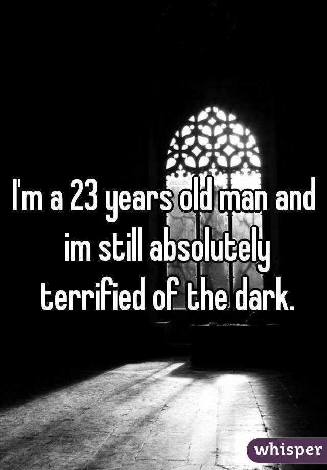 I'm a 23 years old man and im still absolutely terrified of the dark.