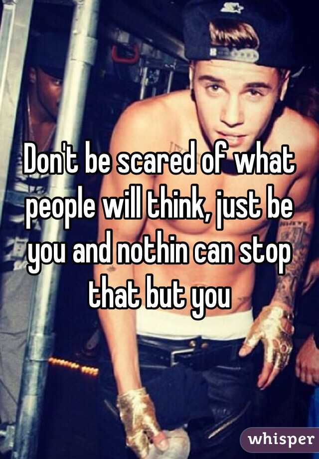 Don't be scared of what people will think, just be you and nothin can stop that but you 