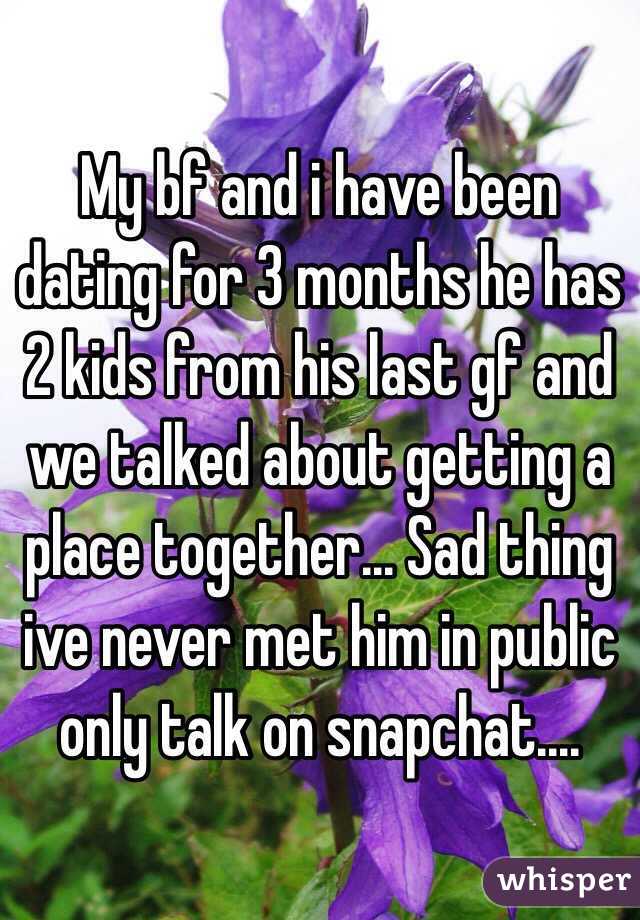 My bf and i have been dating for 3 months he has 2 kids from his last gf and we talked about getting a place together... Sad thing ive never met him in public only talk on snapchat.... 