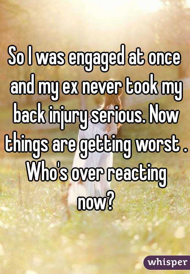 So I was engaged at once and my ex never took my back injury serious. Now things are getting worst . Who's over reacting now?