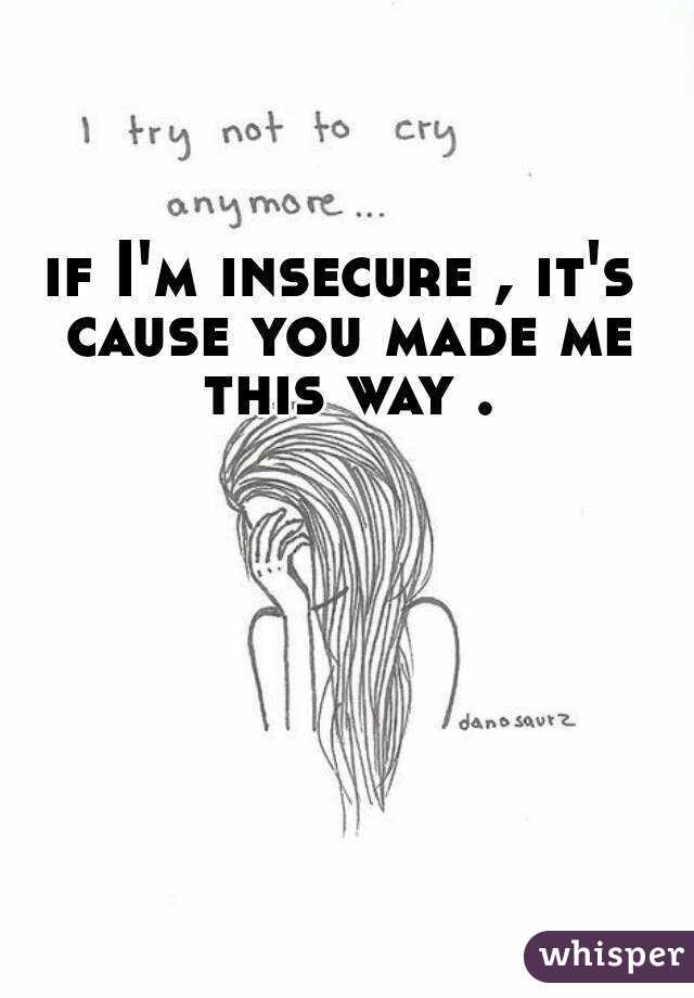 if I'm insecure , it's cause you made me this way .