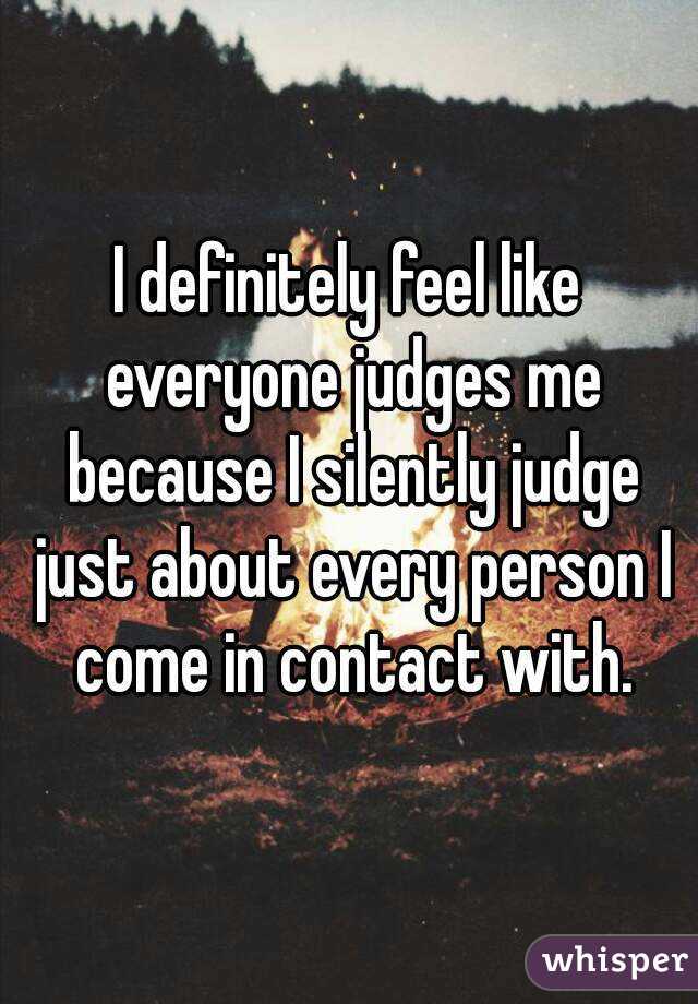 I definitely feel like everyone judges me because I silently judge just about every person I come in contact with.