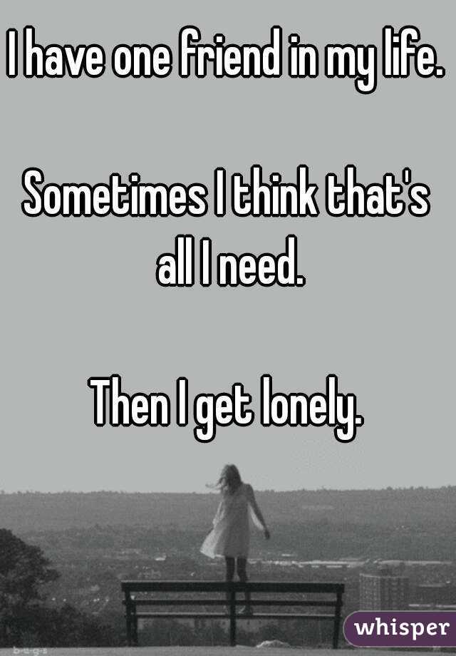 I have one friend in my life.

Sometimes I think that's all I need.

Then I get lonely.
