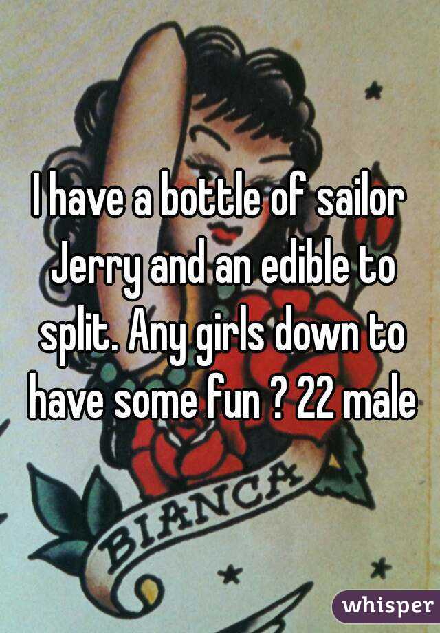 I have a bottle of sailor Jerry and an edible to split. Any girls down to have some fun ? 22 male