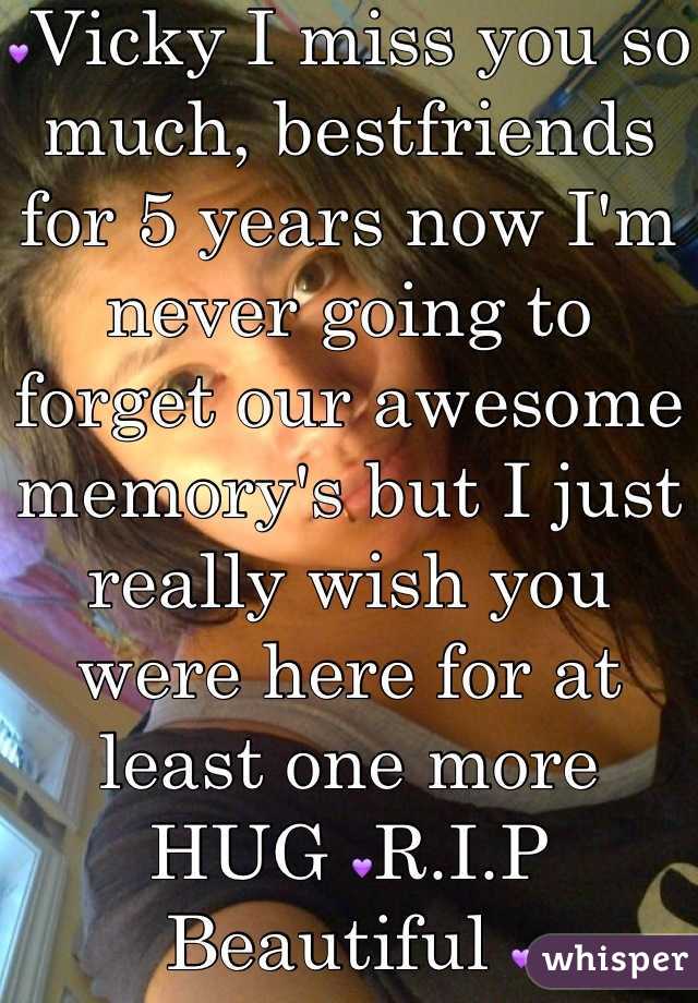 💜Vicky I miss you so much, bestfriends for 5 years now I'm never going to forget our awesome memory's but I just really wish you were here for at least one more HUG 💜R.I.P Beautiful 💜