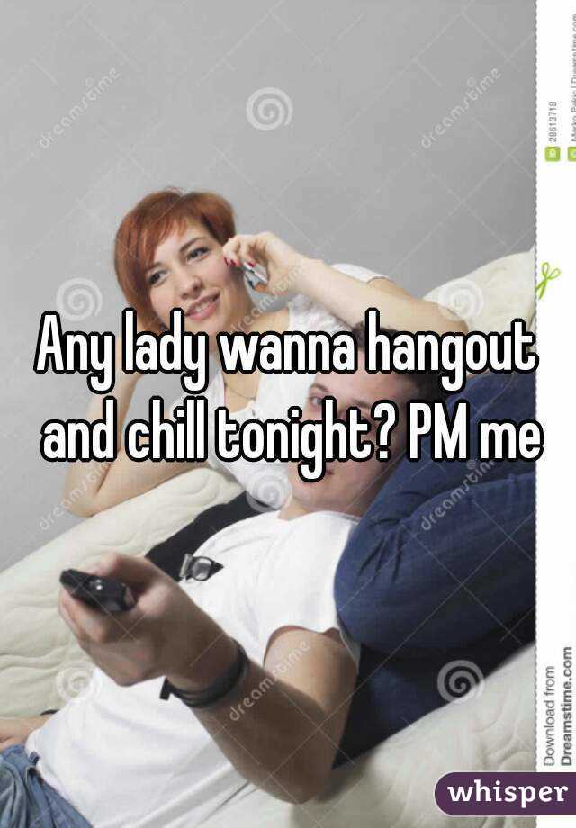 Any lady wanna hangout and chill tonight? PM me