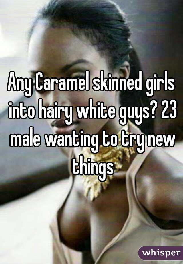 Any Caramel skinned girls into hairy white guys? 23 male wanting to try new things