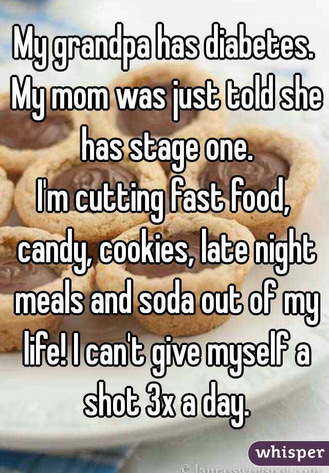 My grandpa has diabetes. My mom was just told she has stage one.
I'm cutting fast food, candy, cookies, late night meals and soda out of my life! I can't give myself a shot 3x a day.