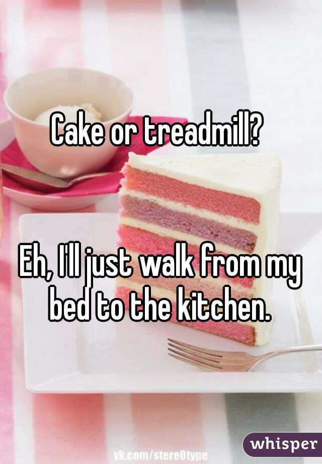 Cake or treadmill? 


Eh, I'll just walk from my bed to the kitchen. 



