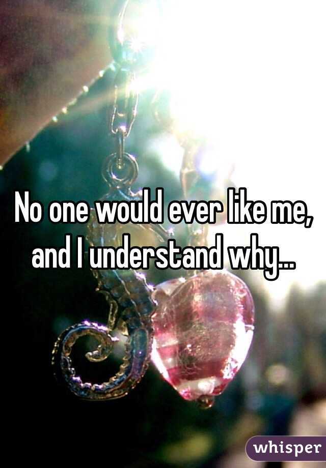No one would ever like me, and I understand why...