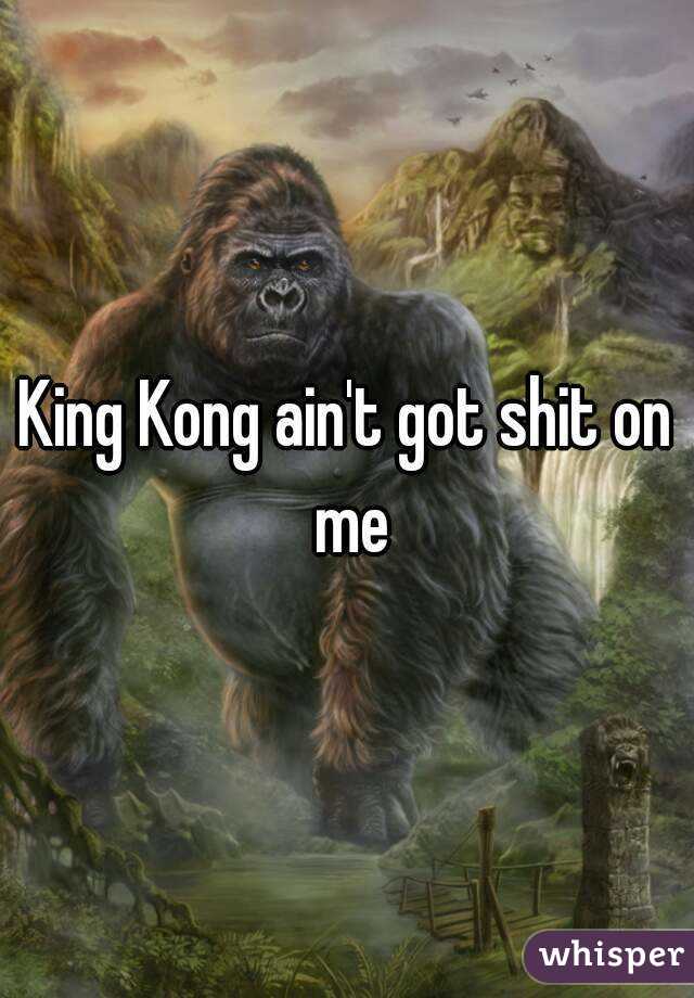 King Kong ain't got shit on me