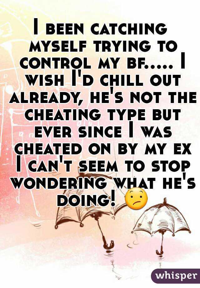 I been catching myself trying to control my bf..... I wish I'd chill out already, he's not the cheating type but ever since I was cheated on by my ex I can't seem to stop wondering what he's doing! 😕