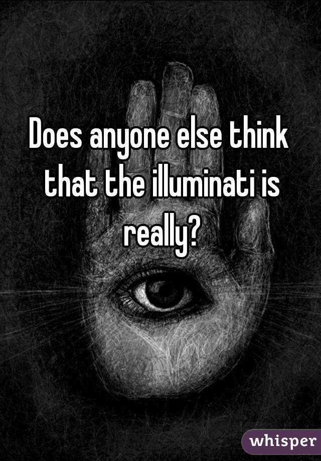Does anyone else think that the illuminati is really?