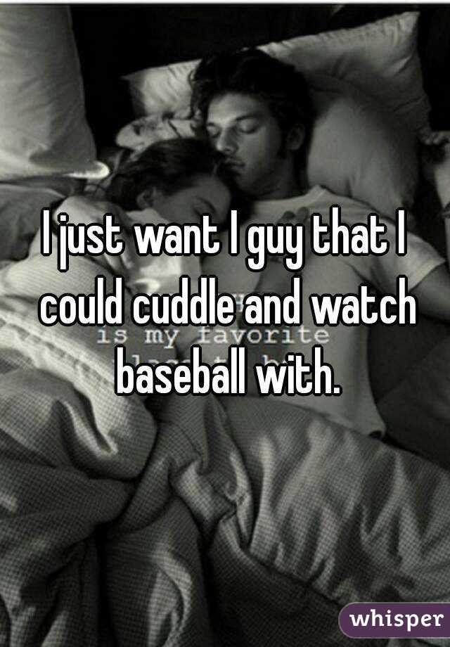 I just want I guy that I could cuddle and watch baseball with.