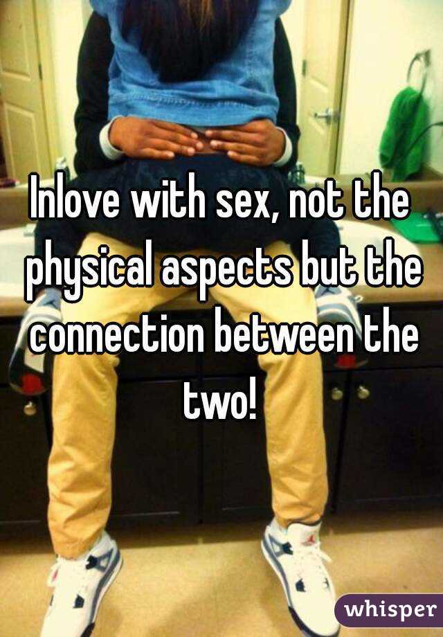Inlove with sex, not the physical aspects but the connection between the two! 
