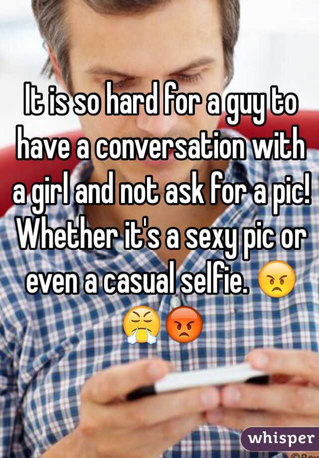 It is so hard for a guy to have a conversation with a girl and not ask for a pic! Whether it's a sexy pic or even a casual selfie. 😠😤😡