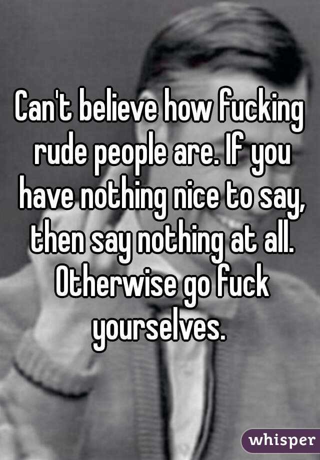 Can't believe how fucking rude people are. If you have nothing nice to say, then say nothing at all. Otherwise go fuck yourselves. 