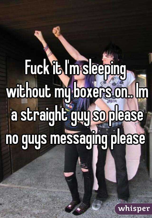 Fuck it I'm sleeping without my boxers on.. Im a straight guy so please no guys messaging please 