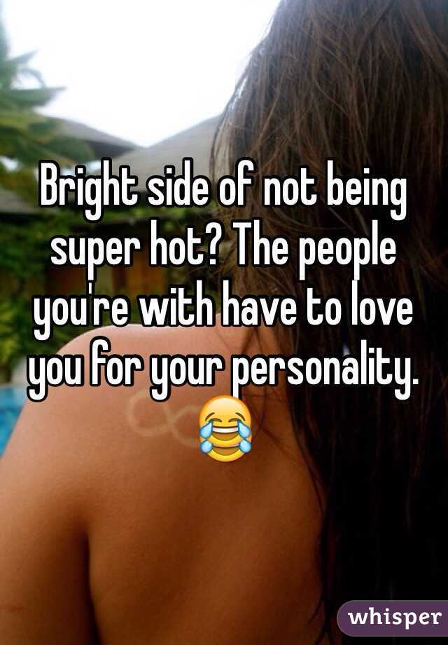 Bright side of not being super hot? The people you're with have to love you for your personality. 😂