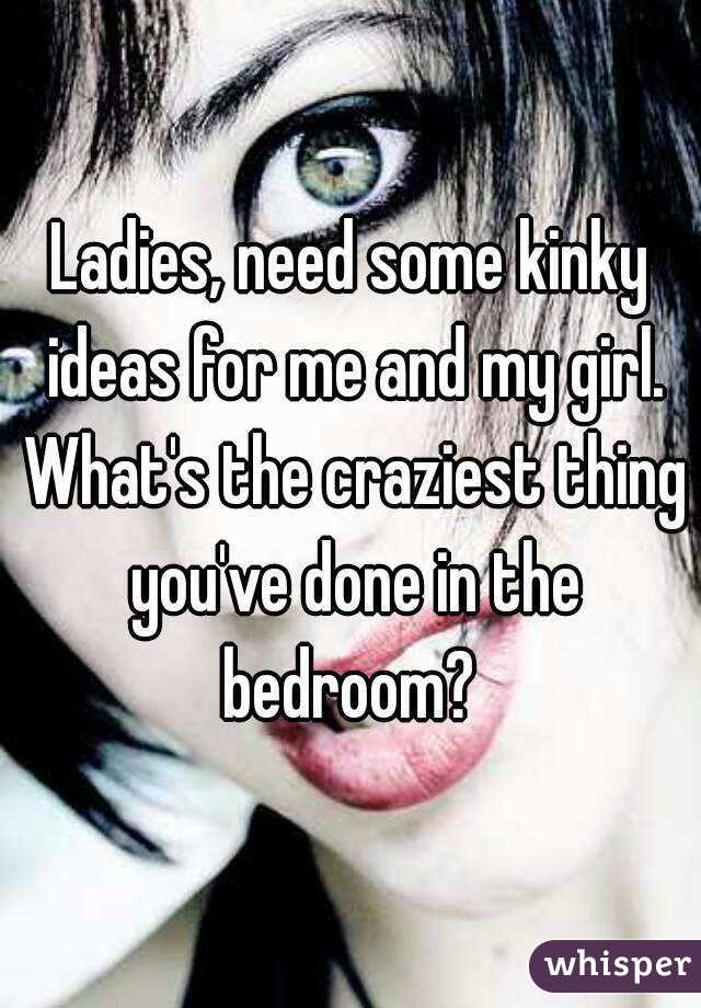 Ladies, need some kinky ideas for me and my girl. What's the craziest thing you've done in the bedroom? 