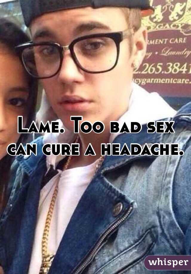 Lame. Too bad sex can cure a headache. 